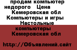 продам компьютер недорого › Цена ­ 5 000 - Кемеровская обл. Компьютеры и игры » Настольные компьютеры   . Кемеровская обл.